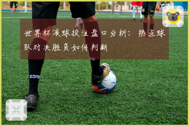 世界杯滚球投注盘口分析：热点球队对决胜负如何判断