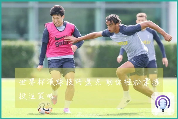 世界杯滚球技巧盘点 助你轻松掌握投注策略