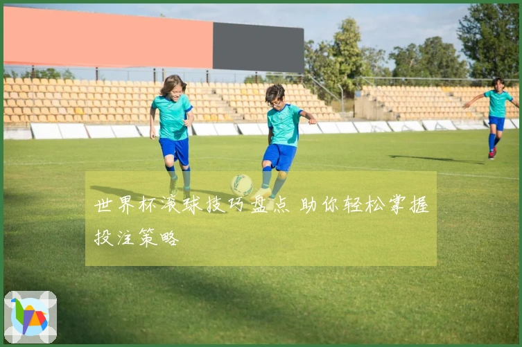 世界杯滚球技巧盘点 助你轻松掌握投注策略