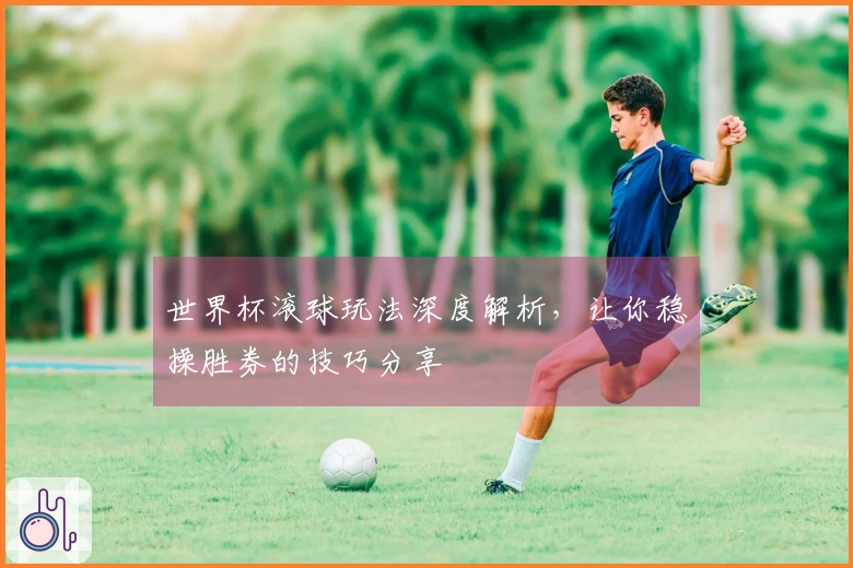 世界杯滚球玩法深度解析，让你稳操胜券的技巧分享