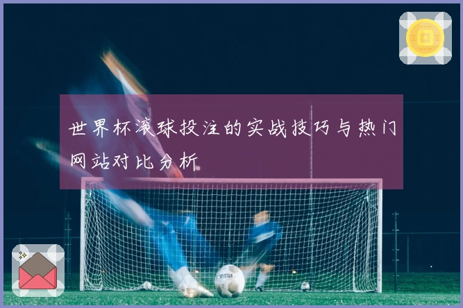 世界杯滚球投注的实战技巧与热门网站对比分析