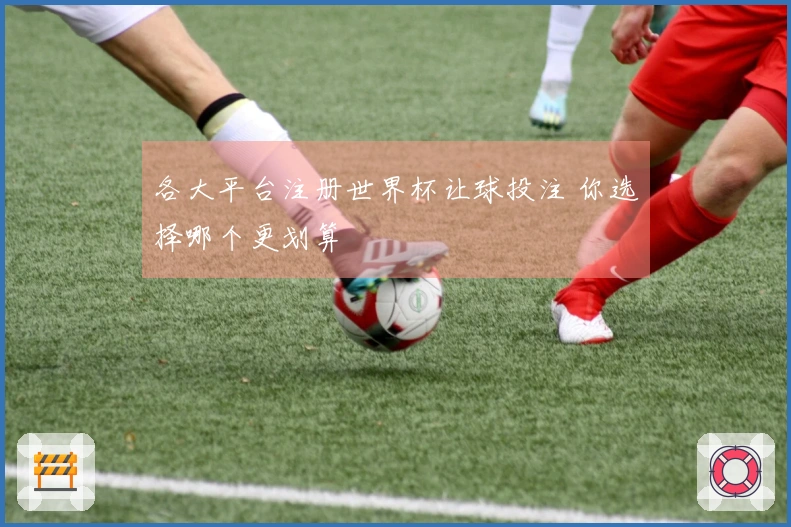 各大平台注册世界杯让球投注 你选择哪个更划算
