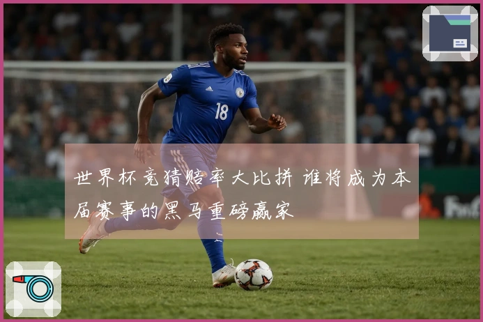 世界杯竞猜赔率大比拼 谁将成为本届赛事的黑马重磅赢家