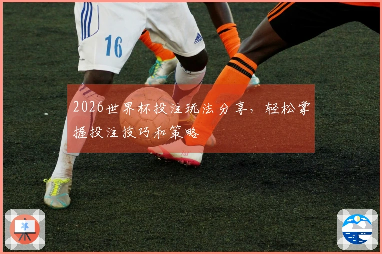 2026世界杯投注玩法分享，轻松掌握投注技巧和策略