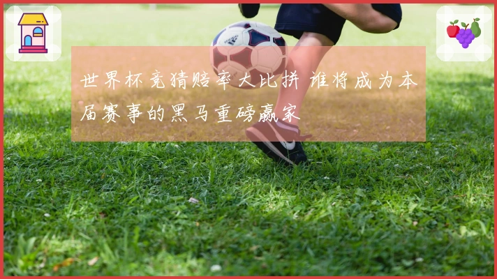 世界杯竞猜赔率大比拼 谁将成为本届赛事的黑马重磅赢家