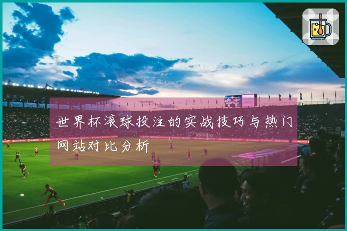 世界杯滚球投注的实战技巧与热门网站对比分析