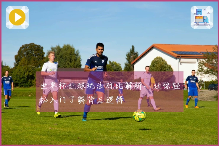 世界杯让球玩法对比解析，让你轻松入门了解背后逻辑