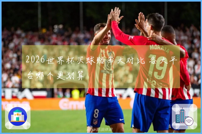 2026世界杯买球赔率大对比 各大平台哪个更划算