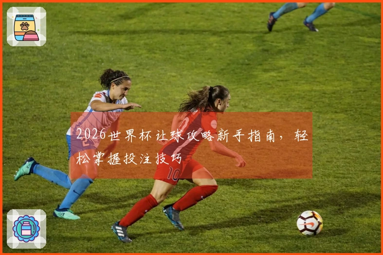 2026世界杯让球攻略新手指南，轻松掌握投注技巧